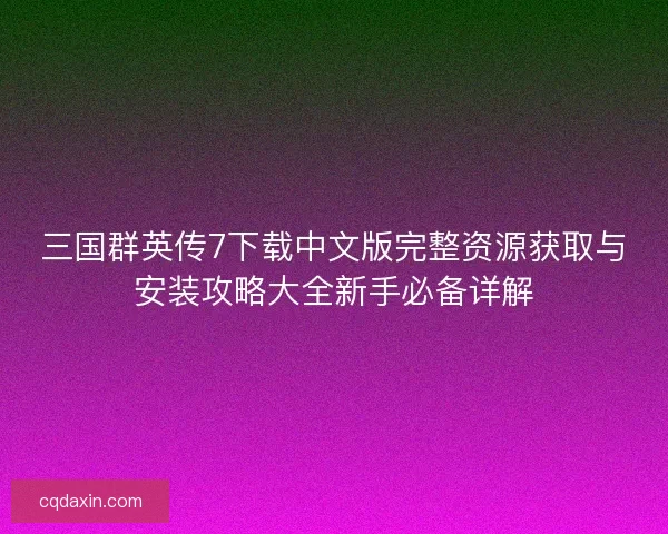 三国群英传7下载中文版完整资源获取与安装攻略大全新手必备详解