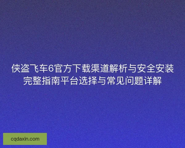 侠盗飞车6官方下载渠道解析与安全安装完整指南平台选择与常见问题详解