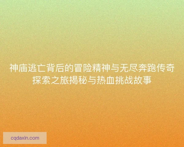 神庙逃亡背后的冒险精神与无尽奔跑传奇探索之旅揭秘与热血挑战故事