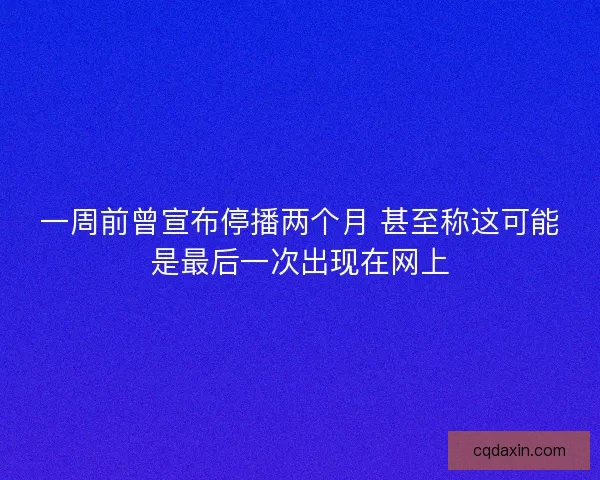 一周前曾宣布停播两个月 甚至称这可能是最后一次出现在网上