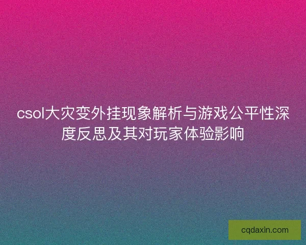 csol大灾变外挂现象解析与游戏公平性深度反思及其对玩家体验影响