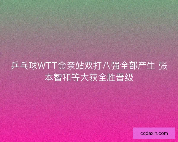 乒乓球WTT金奈站双打八强全部产生 张本智和等大获全胜晋级