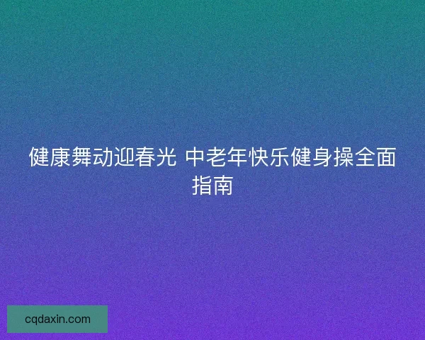 健康舞动迎春光 中老年快乐健身操全面指南