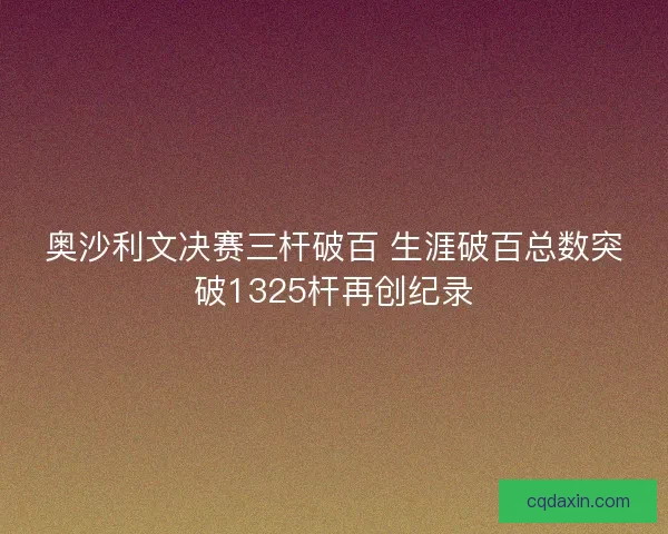 奥沙利文决赛三杆破百 生涯破百总数突破1325杆再创纪录