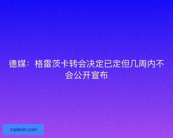 德媒：格雷茨卡转会决定已定但几周内不会公开宣布