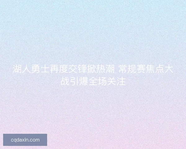 湖人勇士再度交锋掀热潮 常规赛焦点大战引爆全场关注
