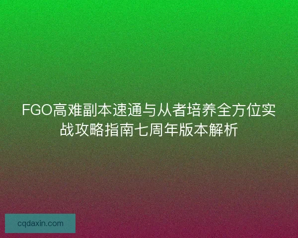 FGO高难副本速通与从者培养全方位实战攻略指南七周年版本解析