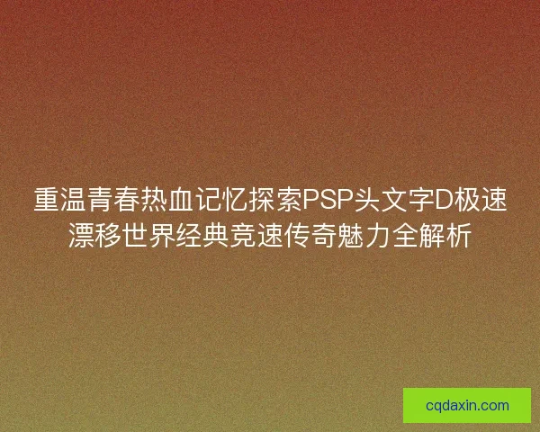 重温青春热血记忆探索PSP头文字D极速漂移世界经典竞速传奇魅力全解析