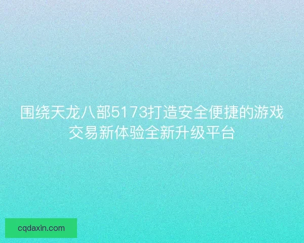 围绕天龙八部5173打造安全便捷的游戏交易新体验全新升级平台