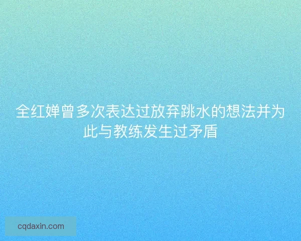 全红婵曾多次表达过放弃跳水的想法并为此与教练发生过矛盾