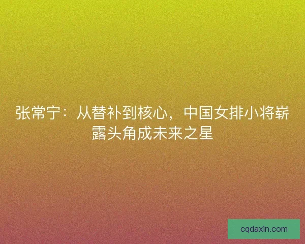 张常宁：从替补到核心，中国女排小将崭露头角成未来之星